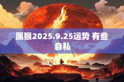 属猴2025.9.25运势 有些自私