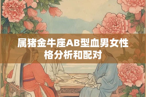 属猪金牛座AB型血男女性格分析和配对