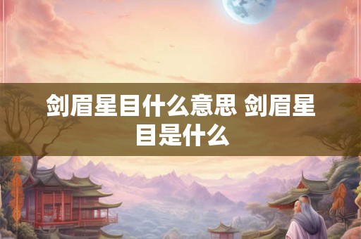 剑眉星目什么意思 剑眉星目是什么