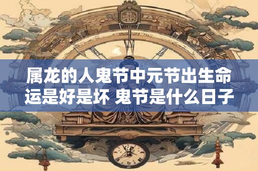 属龙的人鬼节中元节出生命运是好是坏 鬼节是什么日子 属龙的人鬼节中元节出生命运是好是坏 鬼节是什么日子
