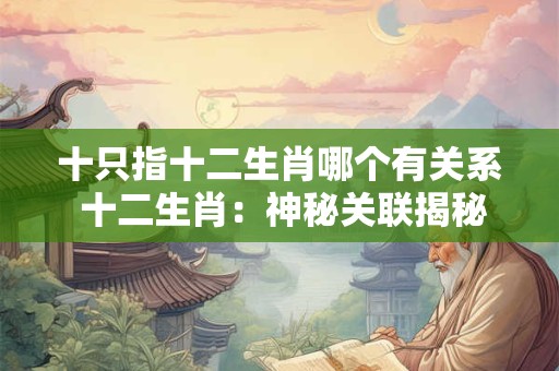 十只指十二生肖哪个有关系 十二生肖：神秘关联揭秘