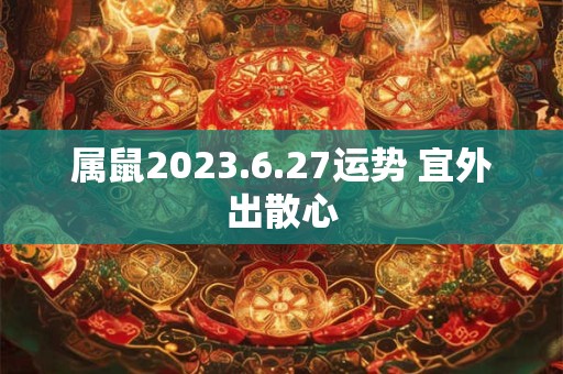 属鼠2023.6.27运势 宜外出散心