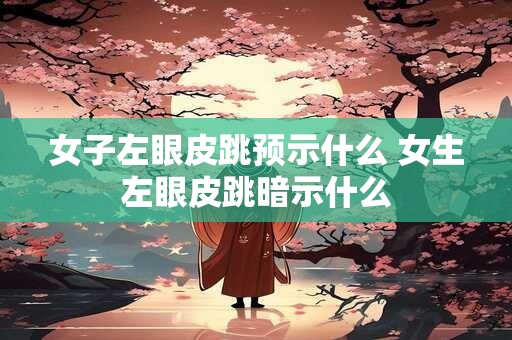 女子左眼皮跳预示什么 女生左眼皮跳暗示什么