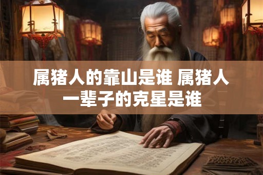 属猪人的靠山是谁 属猪人一辈子的克星是谁