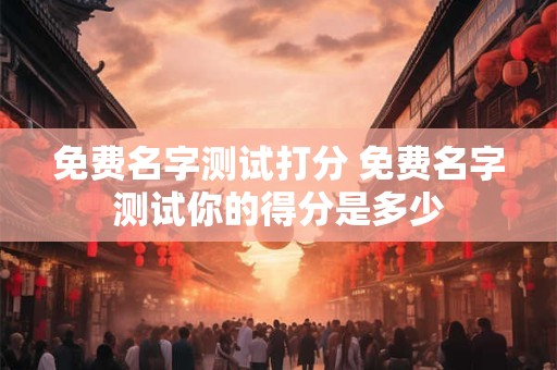 免费名字测试打分 免费名字测试你的得分是多少