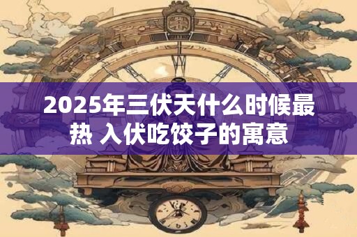 2025年三伏天什么时候最热 入伏吃饺子的寓意