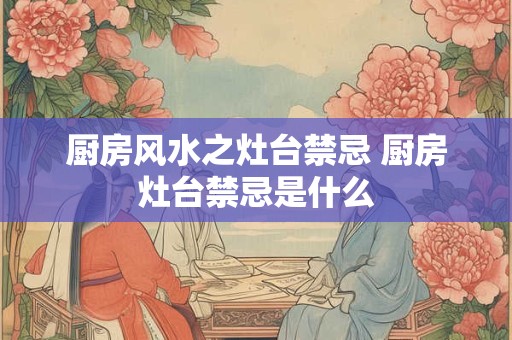 厨房风水之灶台禁忌 厨房灶台禁忌是什么