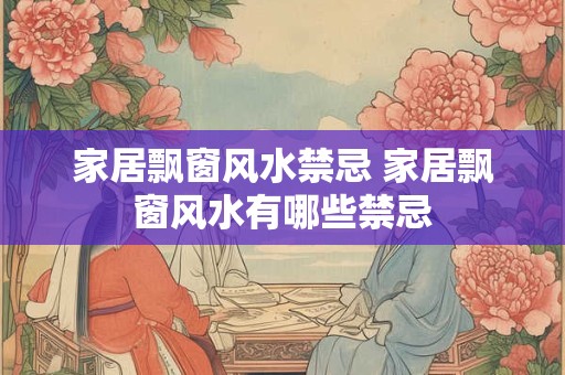家居飘窗风水禁忌 家居飘窗风水有哪些禁忌