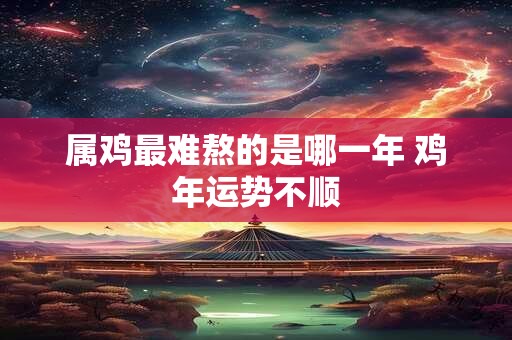 属鸡最难熬的是哪一年 鸡年运势不顺