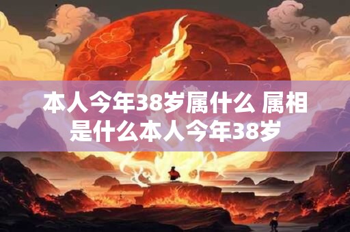 本人今年38岁属什么 属相是什么本人今年38岁 本人今年38岁属什么 属相是什么本人今年38岁