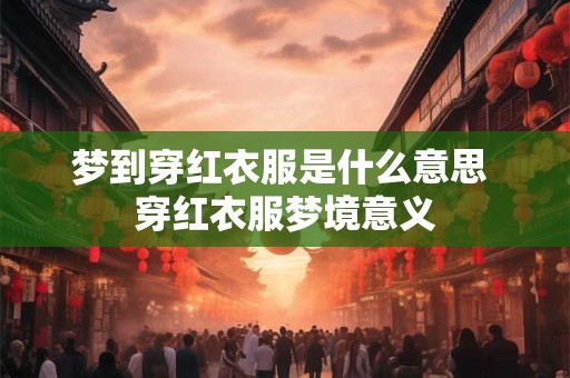 梦到穿红衣服是什么意思 穿红衣服梦境意义