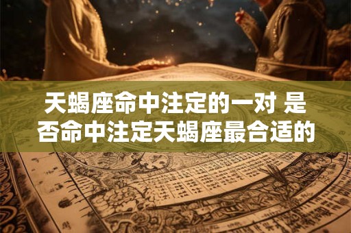 天蝎座命中注定的一对 是否命中注定天蝎座最合适的配对