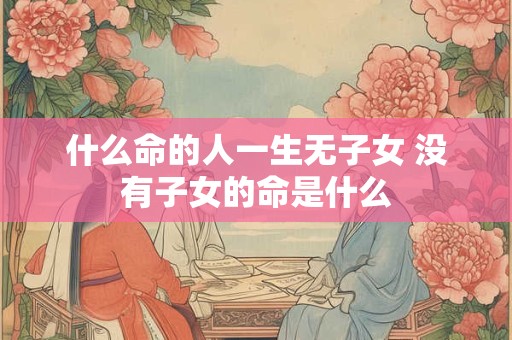什么命的人一生无子女 没有子女的命是什么