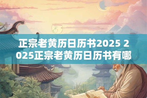 正宗老黄历日历书2025 2025正宗老黄历日历书有哪些特点 正宗老黄历日历书2025 2025正宗老黄历日历书有哪些特点