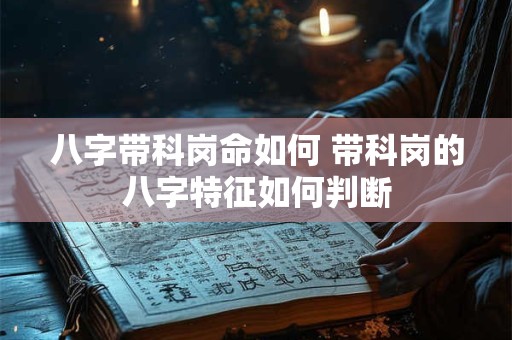 八字带科岗命如何 带科岗的八字特征如何判断