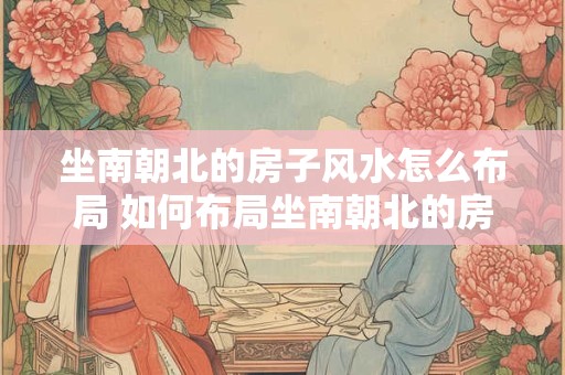 坐南朝北的房子风水怎么布局 如何布局坐南朝北的房子的风水