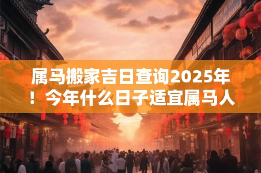 属马搬家吉日查询2026年！今年什么日子适宜属马人搬新家
