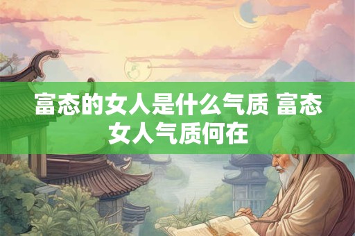 富态的女人是什么气质 富态女人气质何在