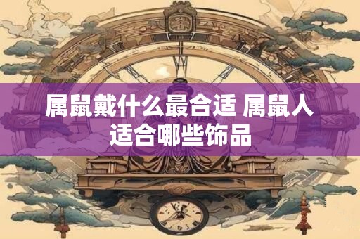 属鼠戴什么最合适 属鼠人适合哪些饰品