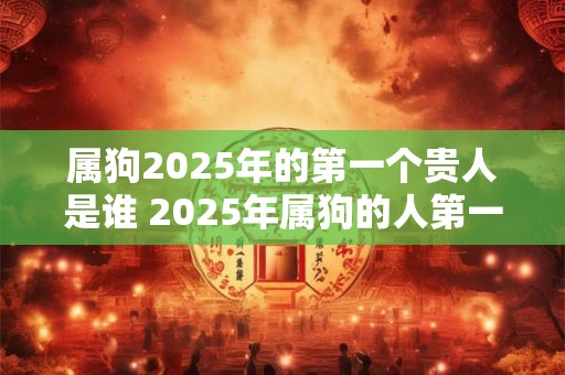 属狗2025年的第一个贵人是谁 2025年属狗的人第一个贵人是谁 属狗2025年的第一个贵人是谁 2025年属狗的人第一个贵人是谁