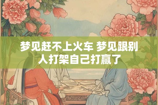 梦见赶不上火车 梦见跟别人打架自己打赢了