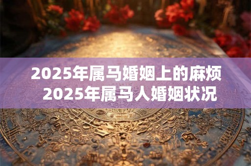 2025年属马婚姻上的麻烦  2025年属马人婚姻状况