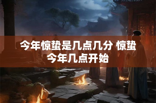 今年惊蛰是几点几分 惊蛰今年几点开始
