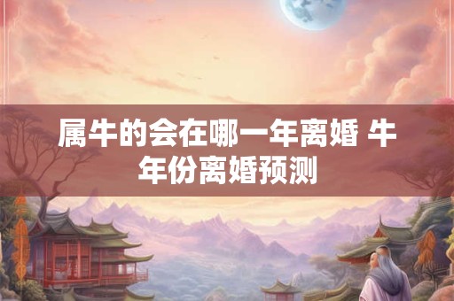 属牛的会在哪一年离婚 牛年份离婚预测