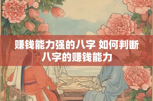 赚钱能力强的八字 如何判断八字的赚钱能力