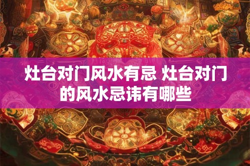 灶台对门风水有忌 灶台对门的风水忌讳有哪些