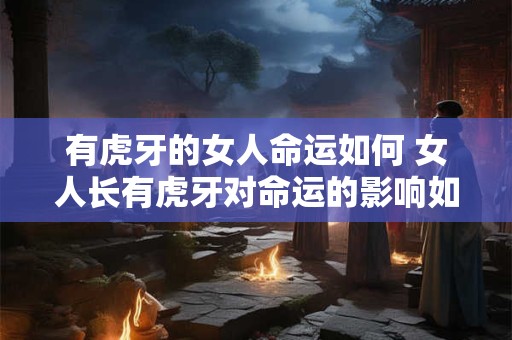有虎牙的女人命运如何 女人长有虎牙对命运的影响如何