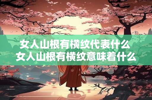 女人山根有横纹代表什么 女人山根有横纹意味着什么