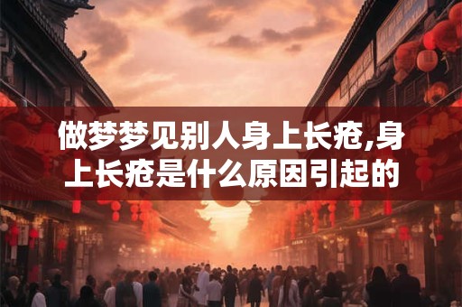 做梦梦见别人身上长疮,身上长疮是什么原因引起的 做梦梦见别人身上长疮,身上长疮是什么原因引起的