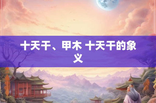 十天干、甲木 十天干的象义
