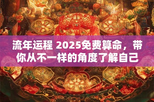 流年运程 2025免费算命，带你从不一样的角度了解自己