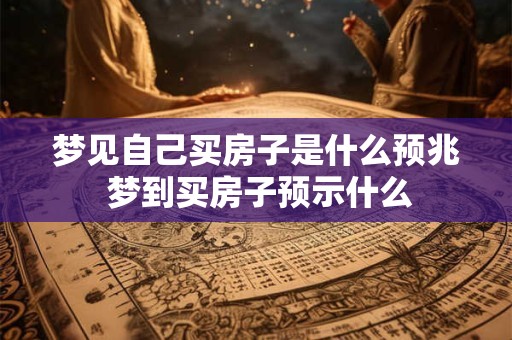 梦见自己买房子是什么预兆 梦到买房子预示什么