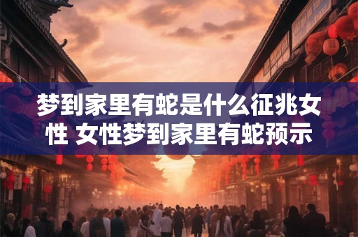 梦到家里有蛇是什么征兆女性 女性梦到家里有蛇预示什么