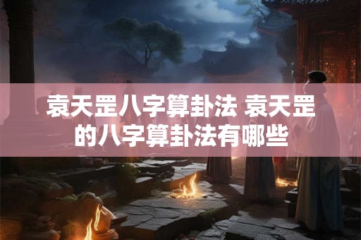 袁天罡八字算卦法 袁天罡的八字算卦法有哪些