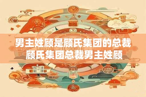 男主姓顾是顾氏集团的总裁 顾氏集团总裁男主姓顾
