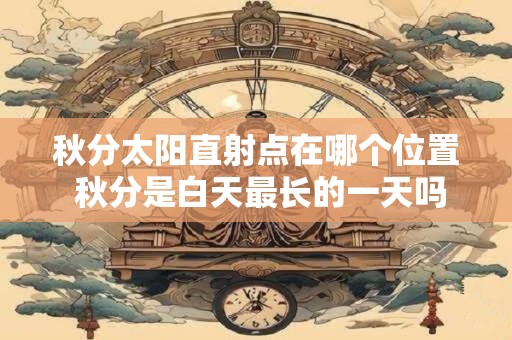 秋分太阳直射点在哪个位置 秋分是白天最长的一天吗