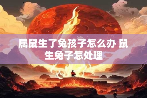 属鼠生了兔孩子怎么办 鼠生兔子怎处理