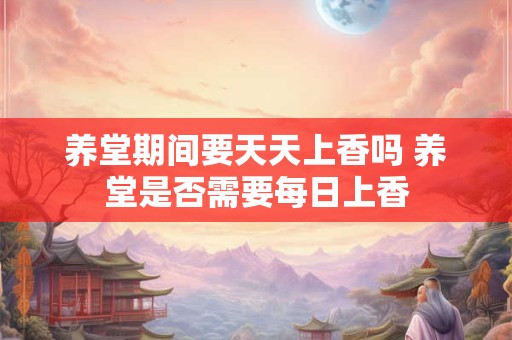 养堂期间要天天上香吗 养堂是否需要每日上香