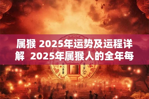 属猴 2025年运势及运程详解  2025年属猴人的全年每月运势