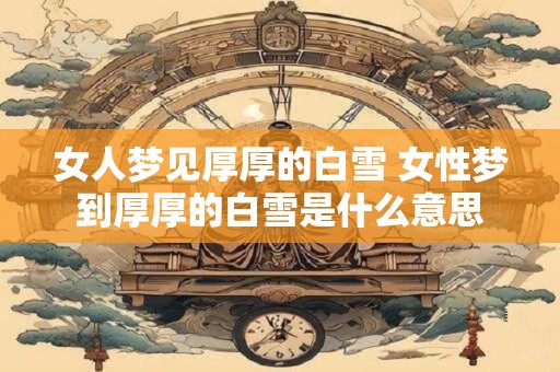 女人梦见厚厚的白雪 女性梦到厚厚的白雪是什么意思