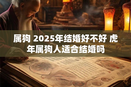 属狗 2025年结婚好不好 虎年属狗人适合结婚吗