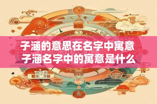子涵的意思在名字中寓意 子涵名字中的寓意是什么