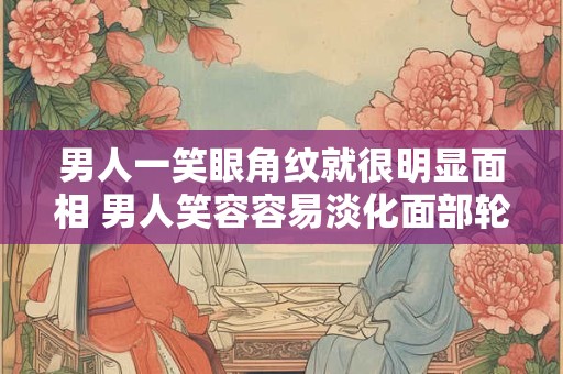 男人一笑眼角纹就很明显面相 男人笑容容易淡化面部轮廓