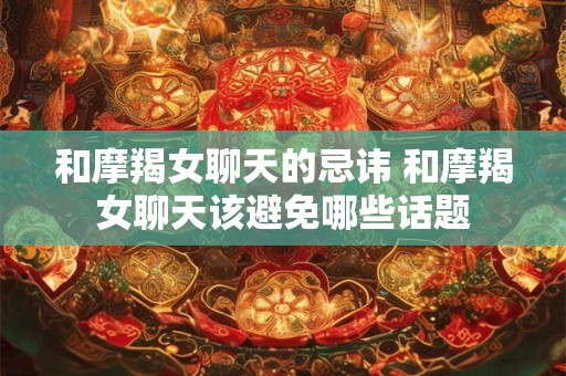 和摩羯女聊天的忌讳 和摩羯女聊天该避免哪些话题
