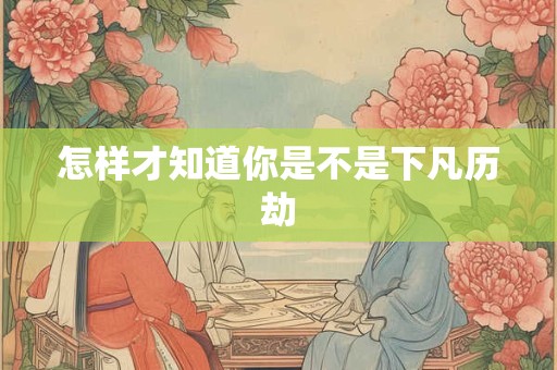 怎样才知道你是不是下凡历劫
