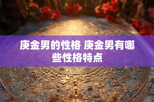 庚金男的性格 庚金男有哪些性格特点